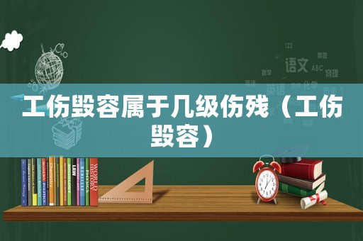 工傷毀容屬于幾級傷殘（工傷毀容）