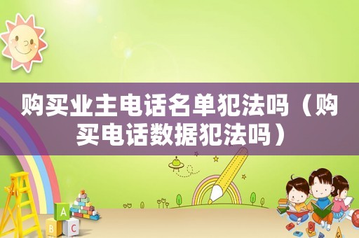 購買業(yè)主電話名單犯法嗎（購買電話數(shù)據(jù)犯法嗎）