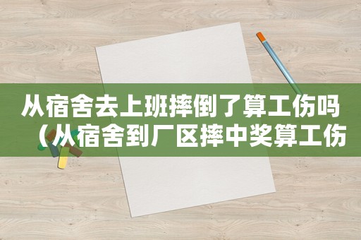 從宿舍去上班摔倒了算工傷嗎（從宿舍到廠區摔中獎算工傷嗎）
