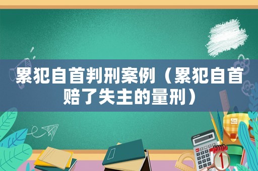 累犯自首判刑案例（累犯自首賠了失主的量刑）
