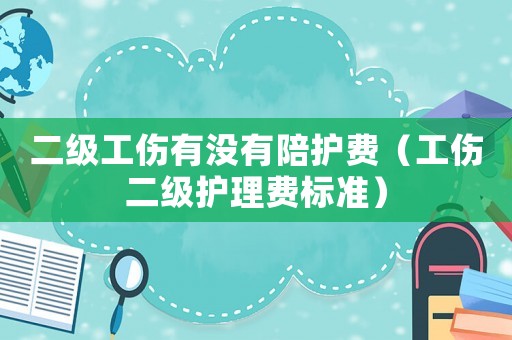二級工傷有沒有陪護費（工傷二級護理費標準）