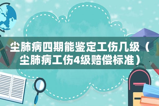 塵肺病四期能鑒定工傷幾級（塵肺病工傷4級賠償標準）