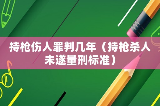 持槍傷人罪判幾年（持槍殺人未遂量刑標準）