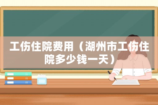 工傷住院費(fèi)用（湖州市工傷住院多少錢一天）