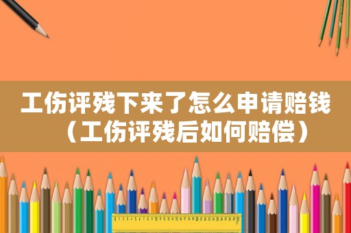 工傷評殘下來了怎么申請賠錢（工傷評殘后如何賠償）