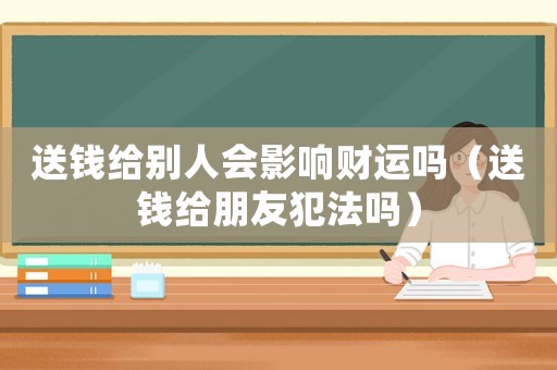 送錢給別人會影響財運嗎（送錢給朋友犯法嗎）