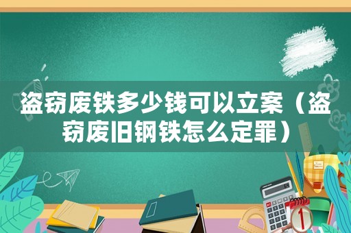 盜竊廢鐵多少錢可以立案（盜竊廢舊鋼鐵怎么定罪）