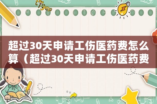 超過30天申請工傷醫(yī)藥費(fèi)怎么算（超過30天申請工傷醫(yī)藥費(fèi)）