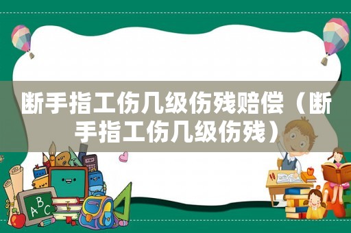 斷手指工傷幾級傷殘賠償（斷手指工傷幾級傷殘）