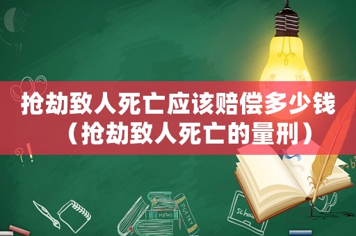 搶劫致人死亡應該賠償多少錢（搶劫致人死亡的量刑）