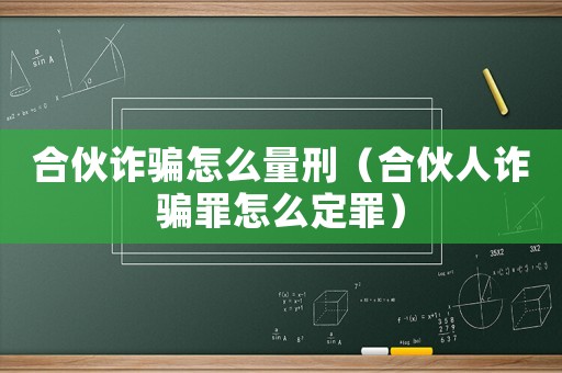 合伙詐騙怎么量刑（合伙人詐騙罪怎么定罪）