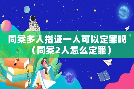 同案多人指證一人可以定罪嗎（同案2人怎么定罪）