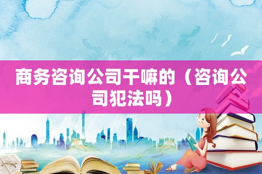 商務咨詢公司干嘛的（咨詢公司犯法嗎）
