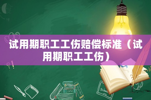 試用期職工工傷賠償標準（試用期職工工傷）