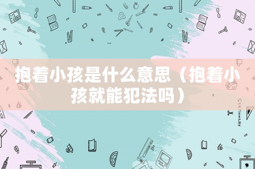 抱著小孩是什么意思（抱著小孩就能犯法嗎）