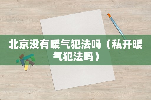 北京沒有暖氣犯法嗎（私開暖氣犯法嗎）