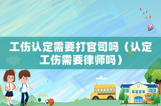 工傷認(rèn)定需要打官司嗎（認(rèn)定工傷需要律師嗎）