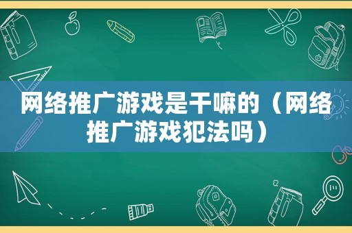 網(wǎng)絡(luò)推廣游戲是干嘛的（網(wǎng)絡(luò)推廣游戲犯法嗎）