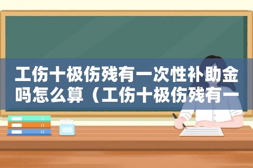 工傷十極傷殘有一次性補(bǔ)助金嗎怎么算（工傷十極傷殘有一次性補(bǔ)助金嗎）
