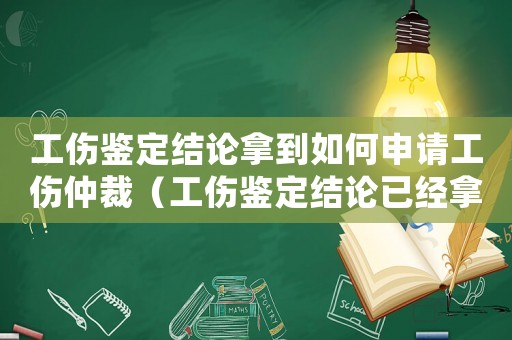 工傷鑒定結論拿到如何申請工傷仲裁（工傷鑒定結論已經拿到）