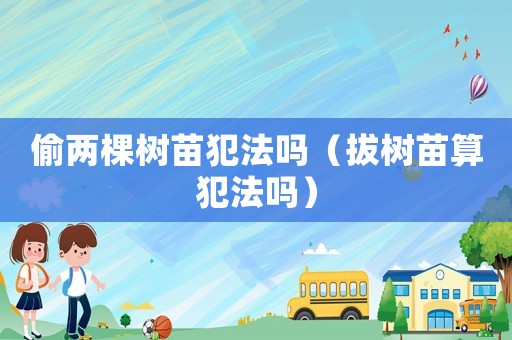 偷兩棵樹苗犯法嗎（拔樹苗算犯法嗎）