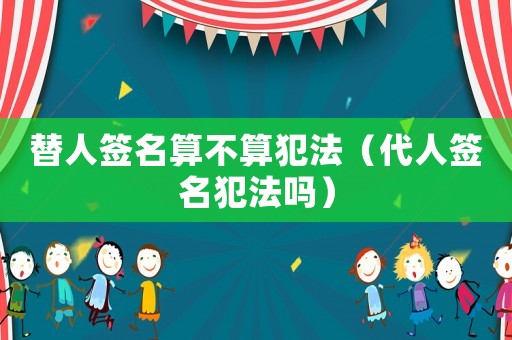 替人簽名算不算犯法（代人簽名犯法嗎）