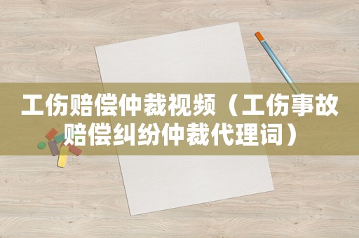 工傷賠償仲裁視頻（工傷事故賠償糾紛仲裁代理詞）