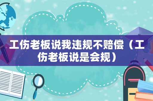 工傷老板說我違規不賠償（工傷老板說是會規）