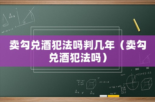 賣勾兌酒犯法嗎判幾年（賣勾兌酒犯法嗎）