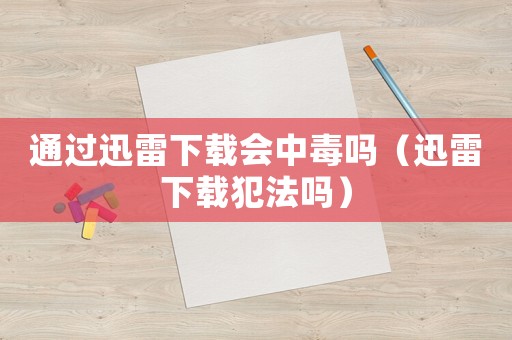 通過迅雷下載會中毒嗎（迅雷下載犯法嗎）