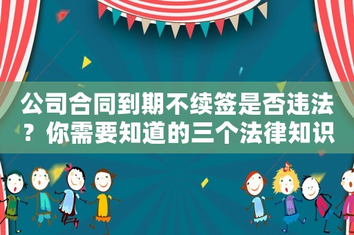 公司合同到期不續簽是否違法？你需要知道的三個法律知識點