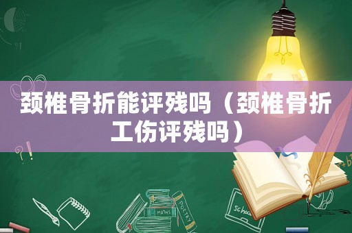 頸椎骨折能評殘嗎（頸椎骨折工傷評殘嗎）