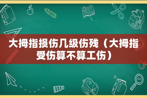 大拇指損傷幾級傷殘（大拇指受傷算不算工傷）