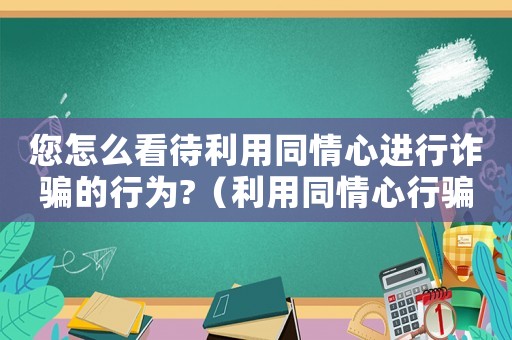 您怎么看待利用同情心進(jìn)行詐騙的行為?（利用同情心行騙怎么定罪）