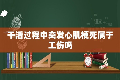 干活過程中突發(fā)心肌梗死屬于工傷嗎
