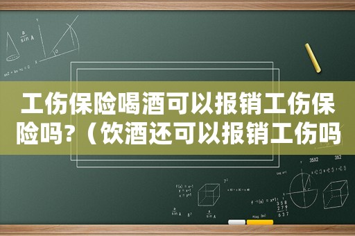工傷保險喝酒可以報銷工傷保險嗎?（飲酒還可以報銷工傷嗎）