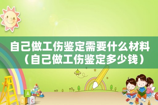 自己做工傷鑒定需要什么材料（自己做工傷鑒定多少錢）
