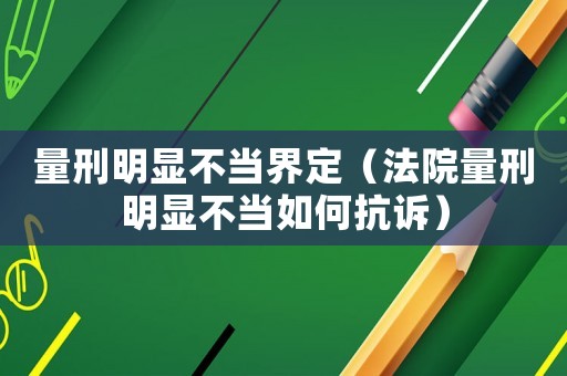 量刑明顯不當(dāng)界定（法院量刑明顯不當(dāng)如何抗訴）