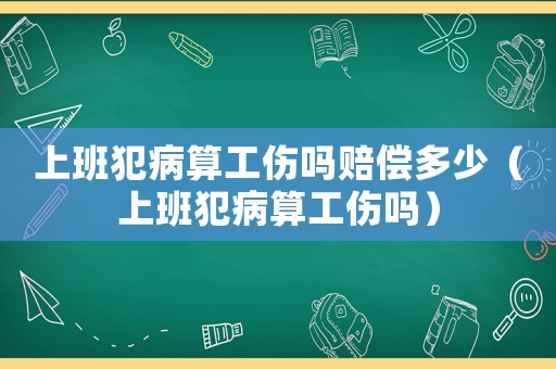 上班犯病算工傷嗎賠償多少（上班犯病算工傷嗎）