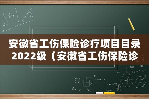 安徽省工傷保險診療項目目錄2022級（安徽省工傷保險診療項目目錄）