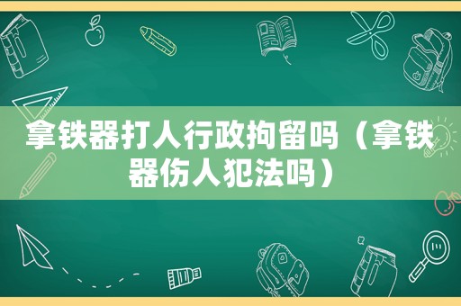 拿鐵器打人行政拘留嗎（拿鐵器傷人犯法嗎）