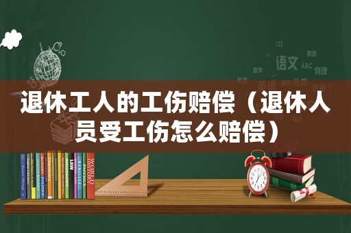 退休工人的工傷賠償（退休人員受工傷怎么賠償）