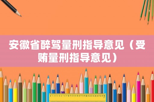 安徽省醉駕量刑指導意見（受賄量刑指導意見）