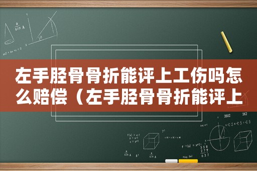 左手脛骨骨折能評上工傷嗎怎么賠償（左手脛骨骨折能評上工傷嗎）