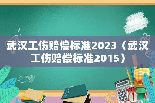 武漢工傷賠償標準2023（武漢工傷賠償標準2015）