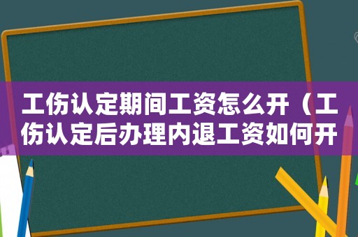 工傷認定期間工資怎么開（工傷認定后辦理內退工資如何開）