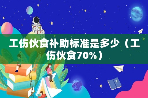 工傷伙食補(bǔ)助標(biāo)準(zhǔn)是多少（工傷伙食70%）