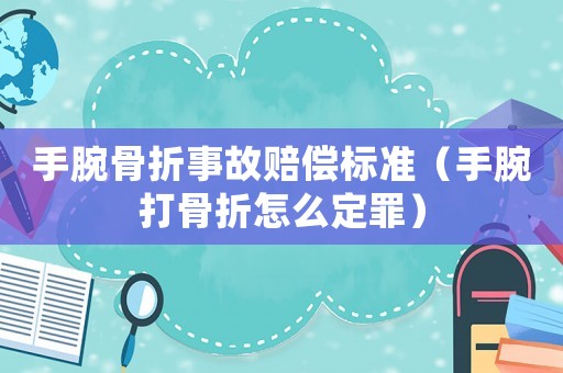 手腕骨折事故賠償標準（手腕打骨折怎么定罪）