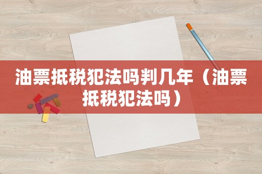 油票抵稅犯法嗎判幾年（油票抵稅犯法嗎）