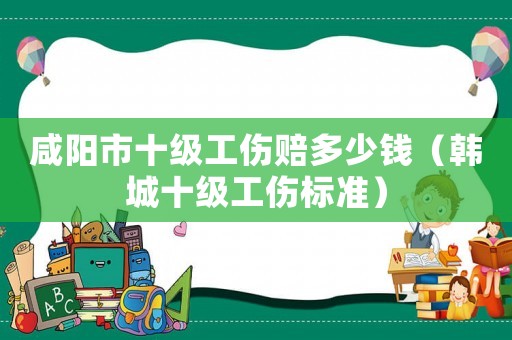 咸陽市十級工傷賠多少錢（韓城十級工傷標準）